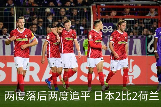 两度落后两度追平 日本2比2荷兰 延续亚洲球队不败纪录